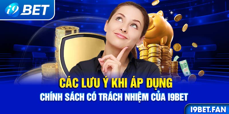 Các lưu ý khi áp dụng chính sách có trách nhiệm của I9BET