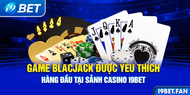 Game Blacjack được yêu thích hàng đầu tại sảnh Casino I9BET