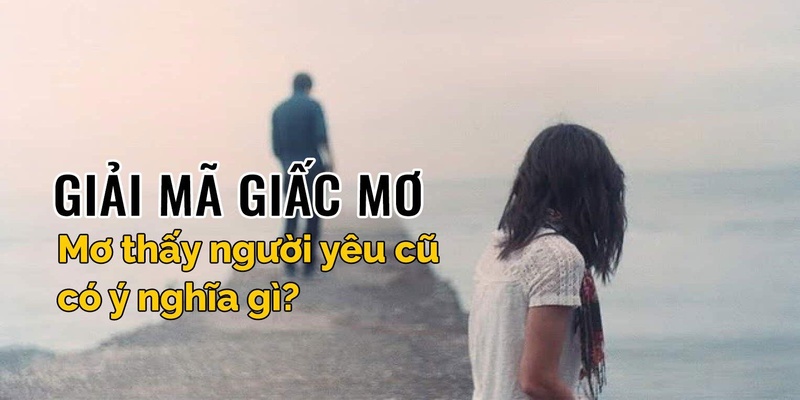 Mơ thấy người yêu cũ cùng những ẩn ý về cảm xúc chưa được giải tỏa