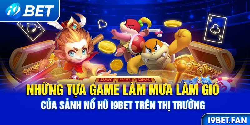 Những tựa game làm mưa làm gió của sảnh nổ hũ I9BET trên thị trường